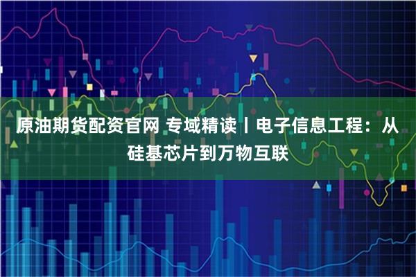 原油期货配资官网 专域精读丨电子信息工程:从硅基芯片到万物互联