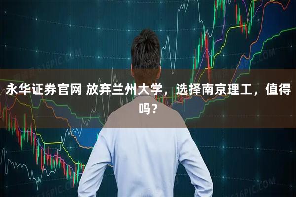 永华证券官网 放弃兰州大学,选择南京理工,值得吗?