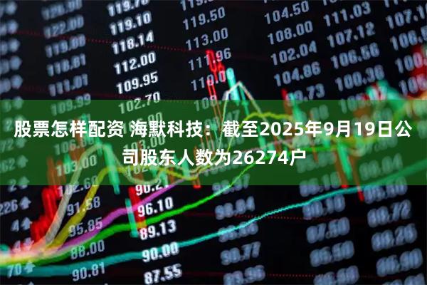 股票怎样配资 海默科技：截至2025年9月19日公司股东人数为26274户