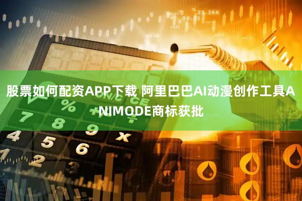 股票如何配资APP下载 阿里巴巴AI动漫创作工具ANIMODE商标获批