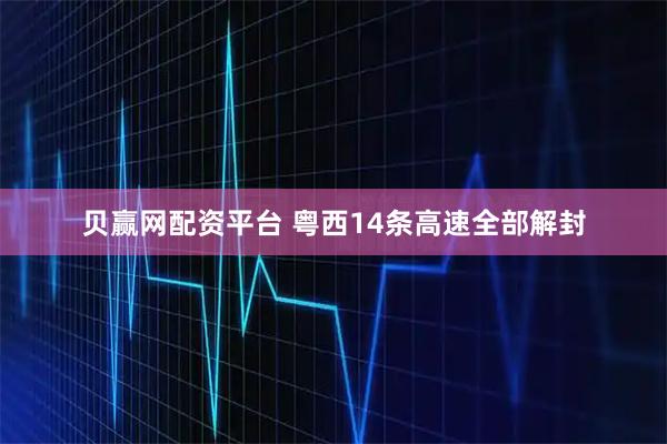 贝赢网配资平台 粤西14条高速全部解封