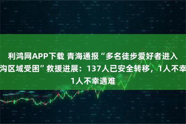 利鸿网APP下载 青海通报“多名徒步爱好者进入老虎沟区域受困”救援进展：137人已安全转移，1人不幸遇难
