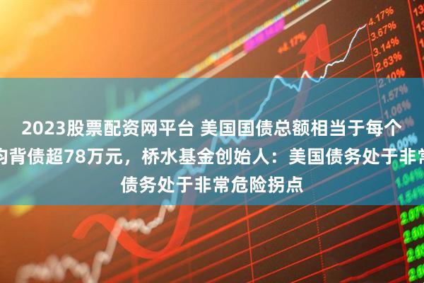 2023股票配资网平台 美国国债总额相当于每个美国人平均背债超78万元，桥水基金创始人：美国债务处于非常危险拐点