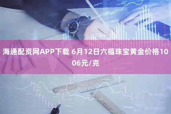 海通配资网APP下载 6月12日六福珠宝黄金价格1006元/克