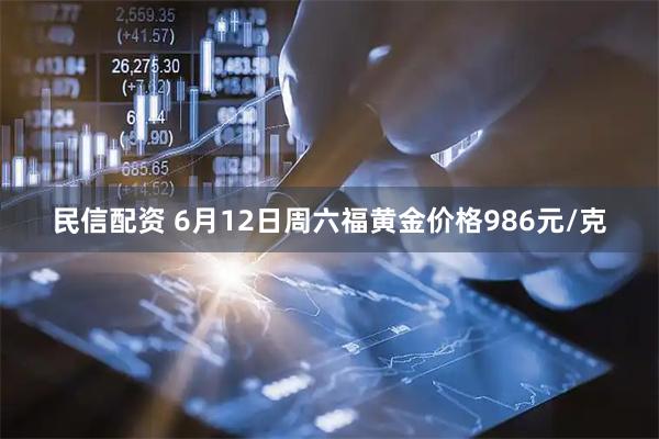 民信配资 6月12日周六福黄金价格986元/克