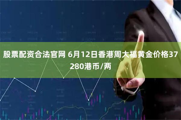 股票配资合法官网 6月12日香港周大福黄金价格37280港币/两