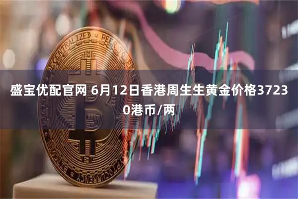 盛宝优配官网 6月12日香港周生生黄金价格37230港币/两