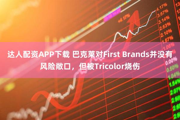 达人配资APP下载 巴克莱对First Brands并没有风险敞口，但被Tricolor烧伤