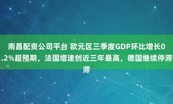 南昌配资公司平台 欧元区三季度GDP环比增长0.2%超预期，法国增速创近三年最高，德国继续停滞
