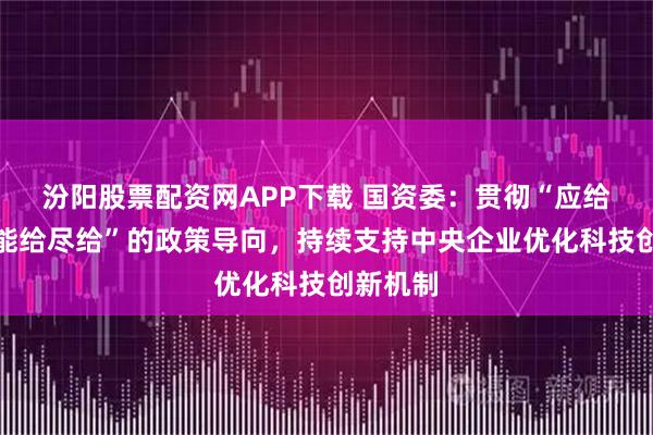 汾阳股票配资网APP下载 国资委：贯彻“应给尽给、能给尽给”的政策导向，持续支持中央企业优化科技创新机制