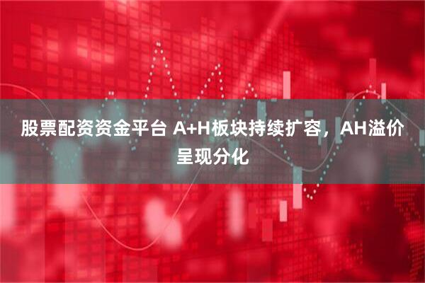 股票配资资金平台 A+H板块持续扩容，AH溢价呈现分化