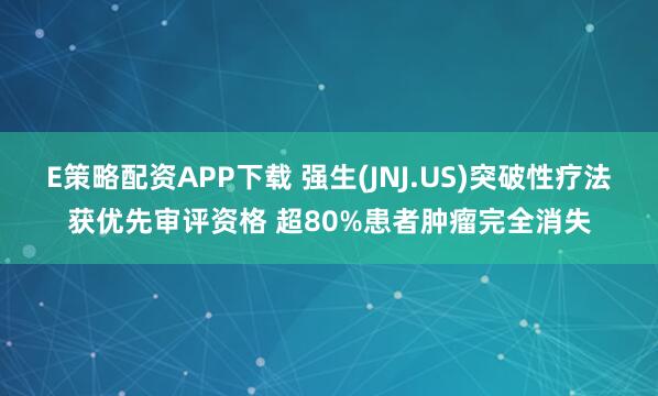 E策略配资APP下载 强生(JNJ.US)突破性疗法获优先审评资格 超80%患者肿瘤完全消失