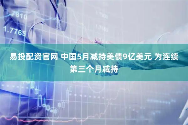 易投配资官网 中国5月减持美债9亿美元 为连续第三个月减持