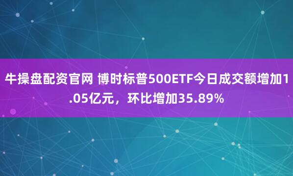 牛操盘配资官网 博时标普500ETF今日成交额增加1.05亿元，环比增加35.89%