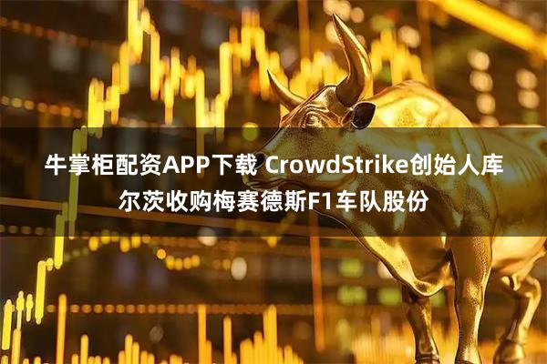牛掌柜配资APP下载 CrowdStrike创始人库尔茨收购梅赛德斯F1车队股份