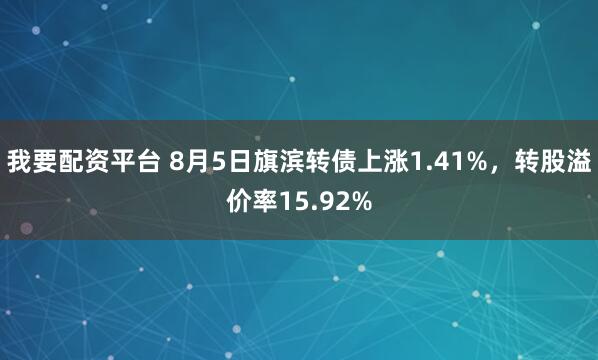 我要配资平台 8月5日旗滨转债上涨1.41%，转股溢价率15.92%