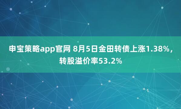申宝策略app官网 8月5日金田转债上涨1.38%，转股溢价率53.2%