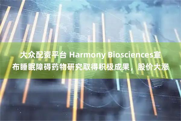 大众配资平台 Harmony Biosciences宣布睡眠障碍药物研究取得积极成果，股价大涨