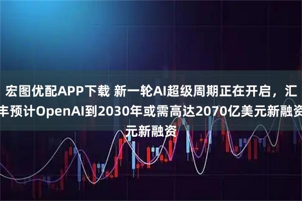 宏图优配APP下载 新一轮AI超级周期正在开启，汇丰预计OpenAI到2030年或需高达2070亿美元新融资