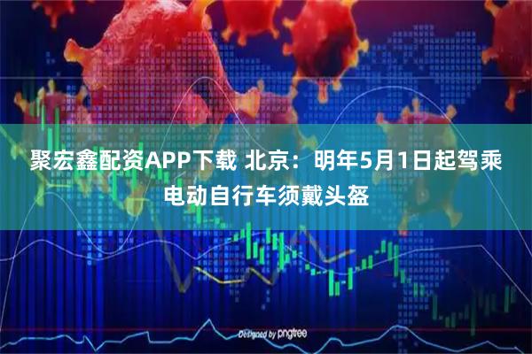 聚宏鑫配资APP下载 北京：明年5月1日起驾乘电动自行车须戴头盔