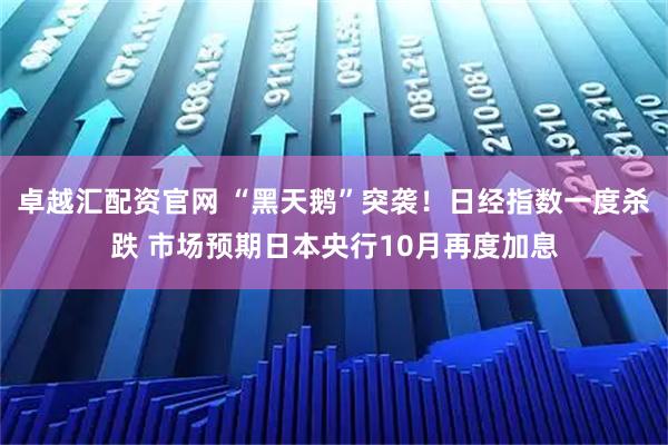卓越汇配资官网 “黑天鹅”突袭！日经指数一度杀跌 市场预期日本央行10月再度加息