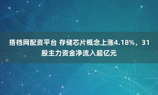 搭档网配资平台 存储芯片概念上涨4.18%,31股主力资金净流入超亿元