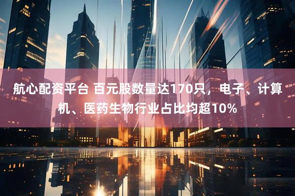 航心配资平台 百元股数量达170只,电子、计算机、医药生物行业占比均超10%
