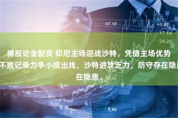 博股论金配资 印尼主场迎战沙特,凭借主场优势和不败记录力争小组出线,沙特进攻乏力,防守存在隐患。