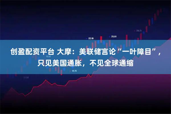 创盈配资平台 大摩:美联储言论“一叶障目”,只见美国通胀,不见全球通缩
