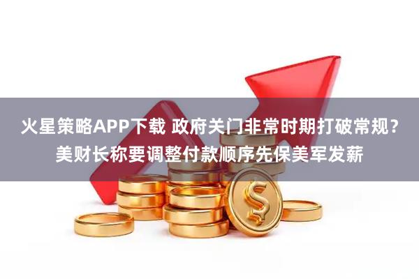 火星策略APP下载 政府关门非常时期打破常规?美财长称要调整付款顺序先保美军发薪
