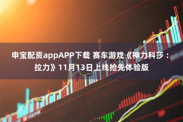申宝配资appAPP下载 赛车游戏《神力科莎 : 拉力》11月13日上线抢先体验版