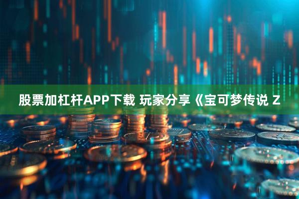 股票加杠杆APP下载 玩家分享《宝可梦传说 Z