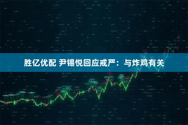 胜亿优配 尹锡悦回应戒严：与炸鸡有关