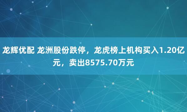 龙辉优配 龙洲股份跌停，龙虎榜上机构买入1.20亿元，卖出8575.70万元