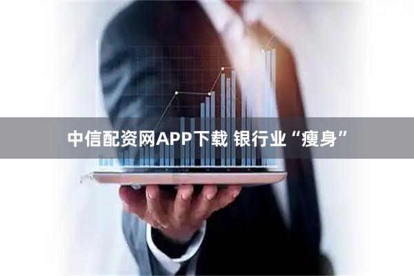 中信配资网APP下载 银行业“瘦身”