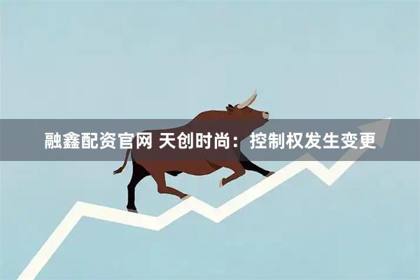 融鑫配资官网 天创时尚：控制权发生变更