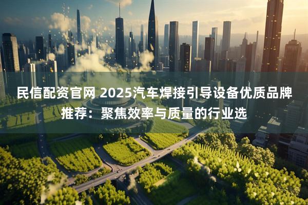 民信配资官网 2025汽车焊接引导设备优质品牌推荐：聚焦效率与质量的行业选
