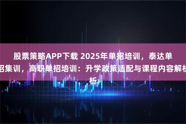 股票策略APP下载 2025年单招培训，泰达单招集训，高职单招培训：升学政策适配与课程内容解析
