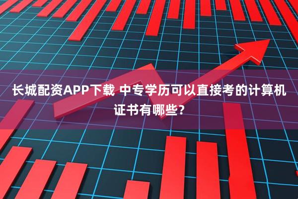 长城配资APP下载 中专学历可以直接考的计算机证书有哪些？