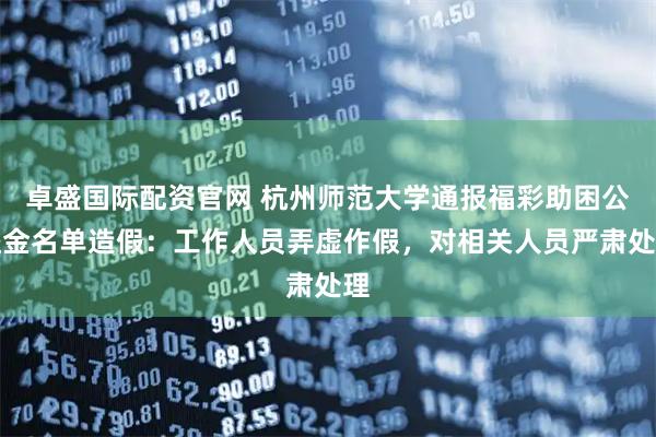 卓盛国际配资官网 杭州师范大学通报福彩助困公益金名单造假：工作人员弄虚作假，对相关人员严肃处理