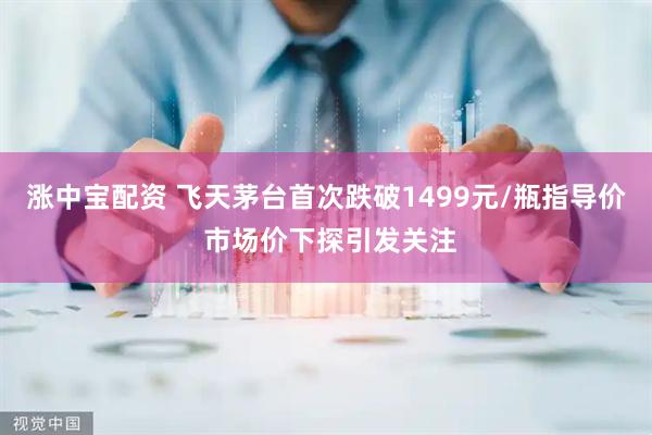 涨中宝配资 飞天茅台首次跌破1499元/瓶指导价 市场价下探引发关注
