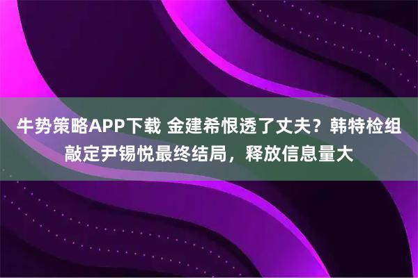 牛势策略APP下载 金建希恨透了丈夫？韩特检组敲定尹锡悦最终结局，释放信息量大