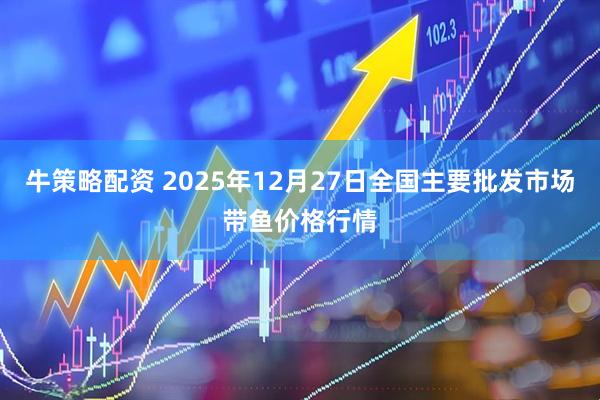 牛策略配资 2025年12月27日全国主要批发市场带鱼价格行情
