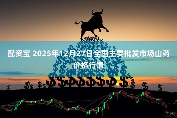 配资宝 2025年12月27日全国主要批发市场山药价格行情
