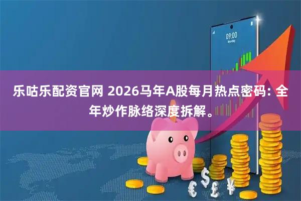 乐咕乐配资官网 2026马年A股每月热点密码: 全年炒作脉络深度拆解。