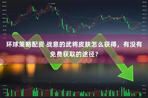 环球策略配资 战意的武将皮肤怎么获得，有没有免费获取的途径？