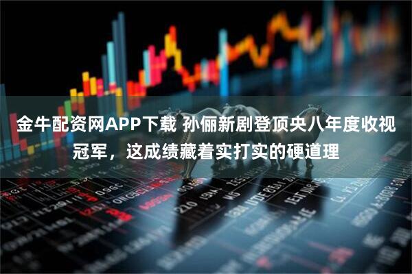 金牛配资网APP下载 孙俪新剧登顶央八年度收视冠军，这成绩藏着实打实的硬道理