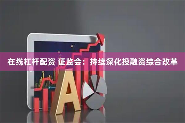 在线杠杆配资 证监会：持续深化投融资综合改革