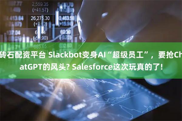 砖石配资平台 Slackbot变身AI“超级员工”，要抢ChatGPT的风头? Salesforce这次玩真的了!