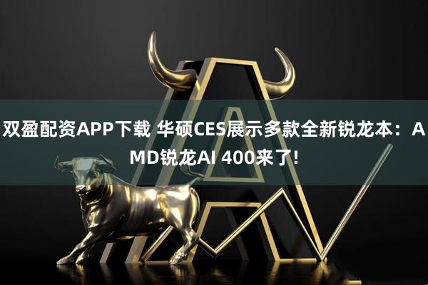 双盈配资APP下载 华硕CES展示多款全新锐龙本：AMD锐龙AI 400来了!